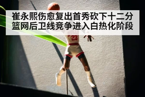 崔永熙伤愈复出首秀砍下十二分 篮网后卫线竞争进入白热化阶段