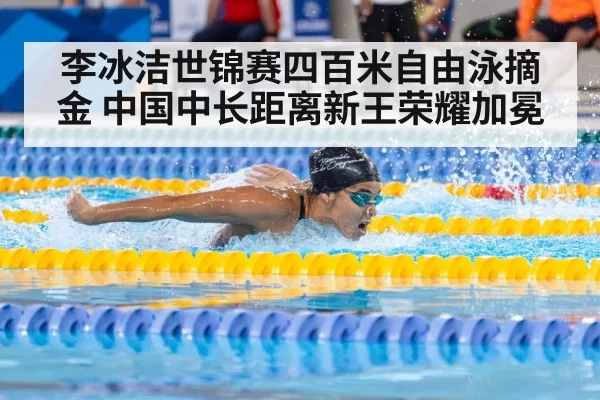 李冰洁世锦赛四百米自由泳摘金 中国中长距离新王荣耀加冕