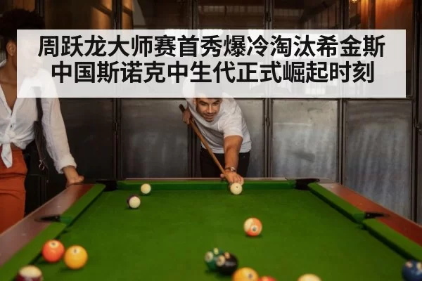 周跃龙大师赛首秀爆冷淘汰希金斯中国斯诺克中生代正式崛起时刻