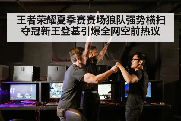 王者荣耀夏季赛赛场狼队强势横扫夺冠新王登基引爆全网空前热议