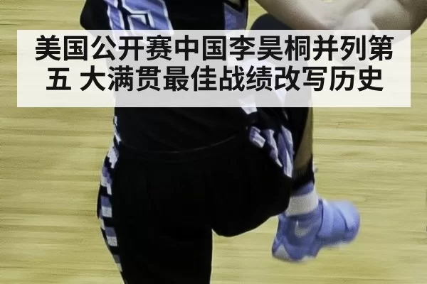 美国公开赛中国李昊桐并列第五 大满贯最佳战绩改写历史