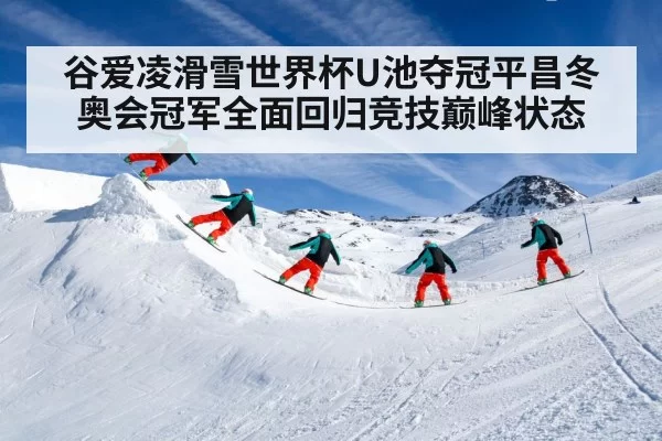 谷爱凌滑雪世界杯U池夺冠平昌冬奥会冠军全面回归竞技巅峰状态
