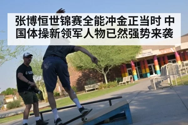 张博恒世锦赛全能冲金正当时 中国体操新领军人物已然强势来袭