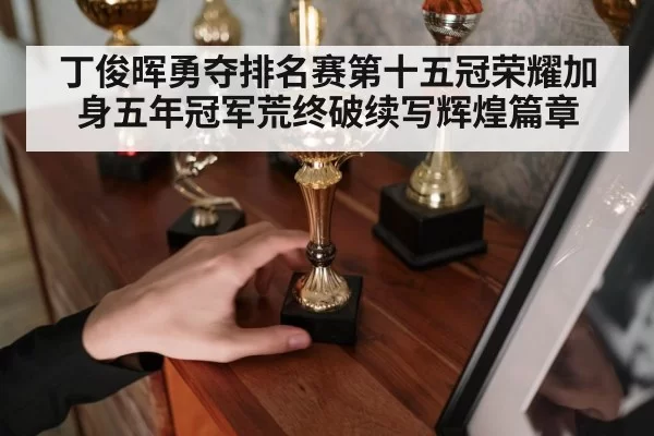 丁俊晖勇夺排名赛第十五冠荣耀加身五年冠军荒终破续写辉煌篇章